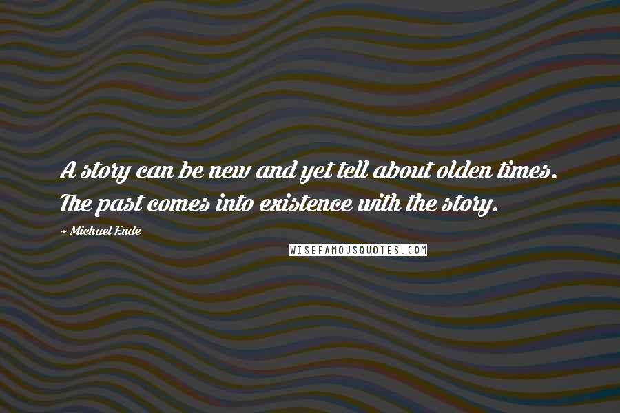 Michael Ende Quotes: A story can be new and yet tell about olden times. The past comes into existence with the story.