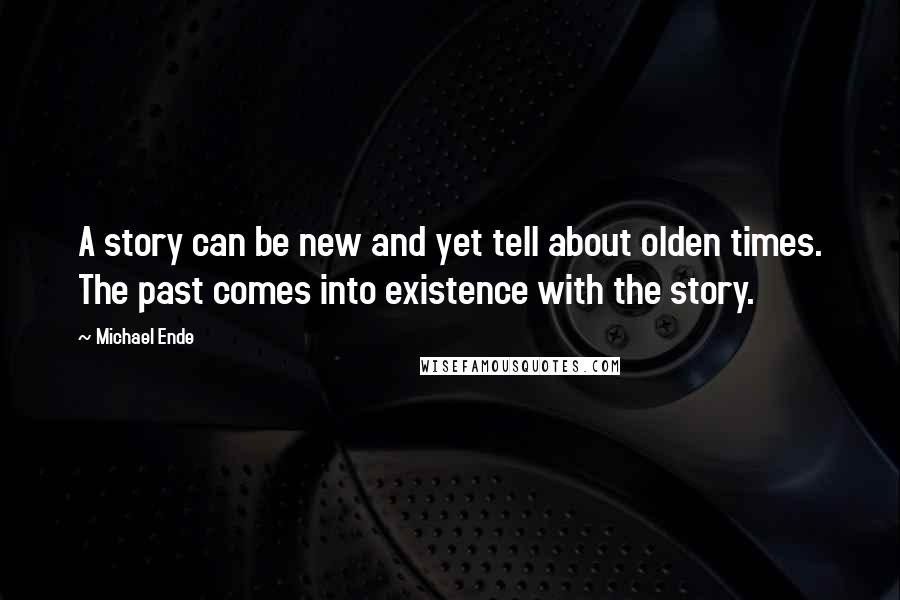 Michael Ende Quotes: A story can be new and yet tell about olden times. The past comes into existence with the story.