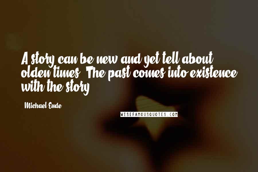 Michael Ende Quotes: A story can be new and yet tell about olden times. The past comes into existence with the story.