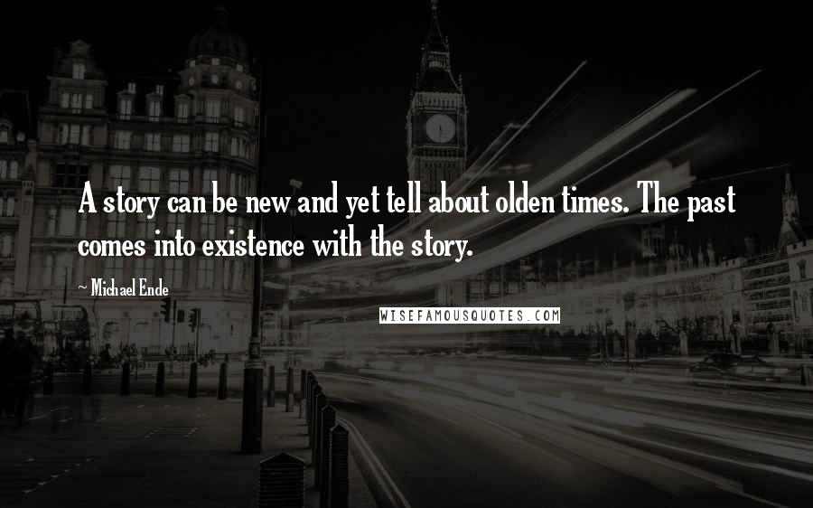 Michael Ende Quotes: A story can be new and yet tell about olden times. The past comes into existence with the story.