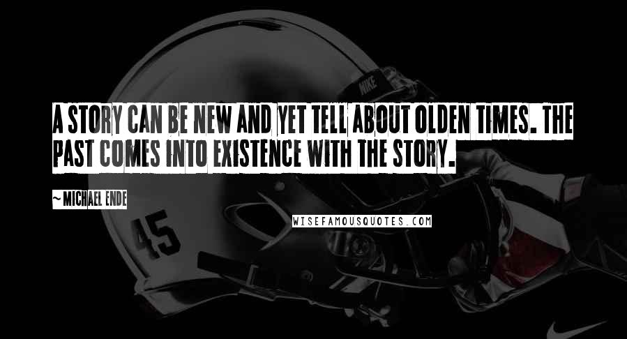 Michael Ende Quotes: A story can be new and yet tell about olden times. The past comes into existence with the story.