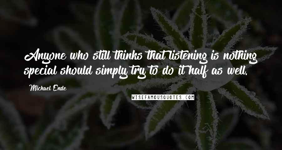 Michael Ende Quotes: Anyone who still thinks that listening is nothing special should simply try to do it half as well.