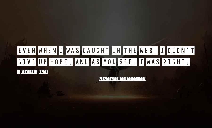 Michael Ende Quotes: Even when I was caught in the web, I didn't give up hope. And as you see, I was right.