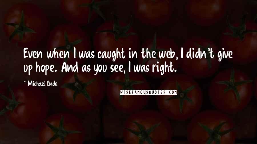 Michael Ende Quotes: Even when I was caught in the web, I didn't give up hope. And as you see, I was right.