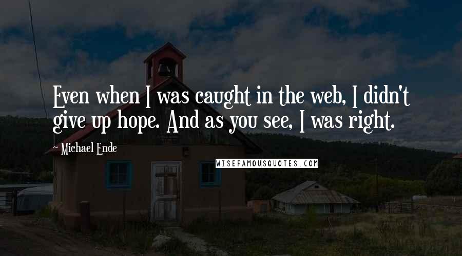 Michael Ende Quotes: Even when I was caught in the web, I didn't give up hope. And as you see, I was right.