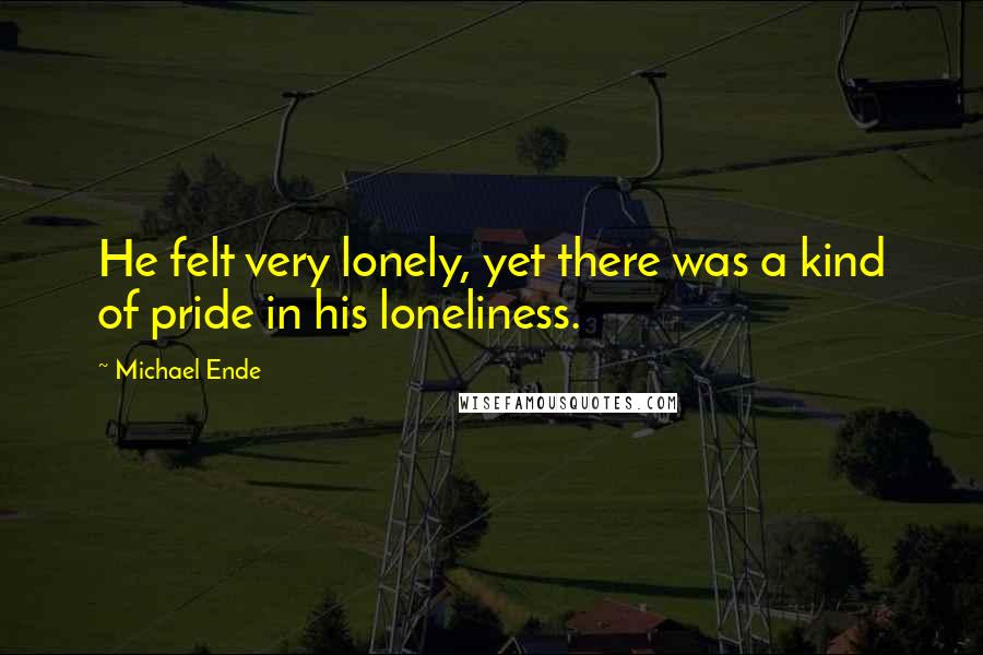 Michael Ende Quotes: He felt very lonely, yet there was a kind of pride in his loneliness.