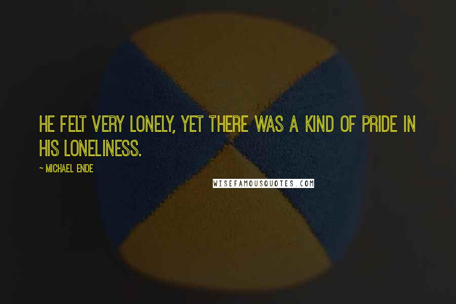 Michael Ende Quotes: He felt very lonely, yet there was a kind of pride in his loneliness.