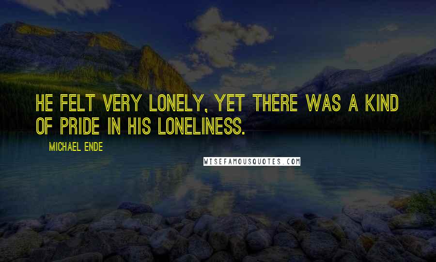 Michael Ende Quotes: He felt very lonely, yet there was a kind of pride in his loneliness.