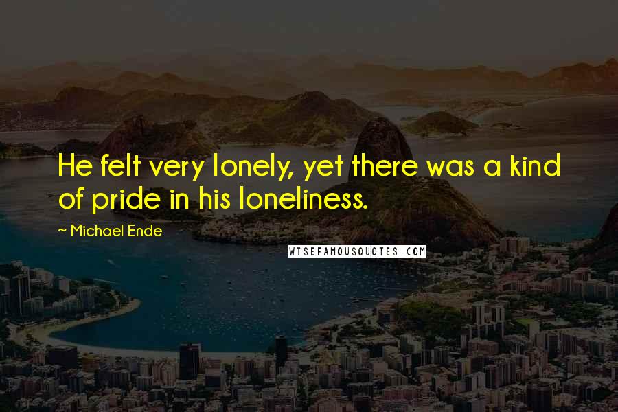 Michael Ende Quotes: He felt very lonely, yet there was a kind of pride in his loneliness.