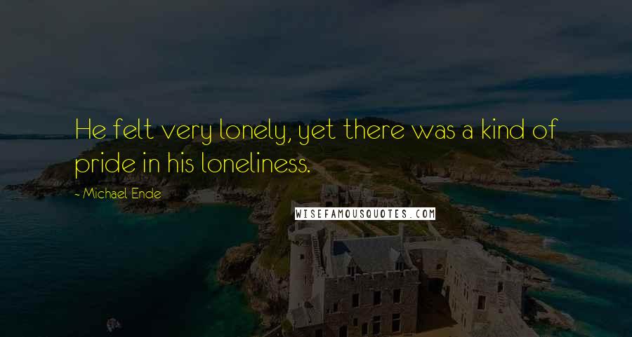 Michael Ende Quotes: He felt very lonely, yet there was a kind of pride in his loneliness.