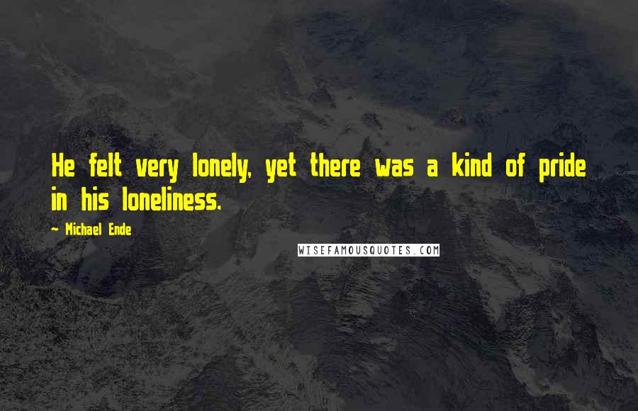 Michael Ende Quotes: He felt very lonely, yet there was a kind of pride in his loneliness.