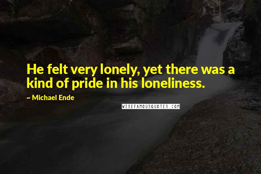 Michael Ende Quotes: He felt very lonely, yet there was a kind of pride in his loneliness.