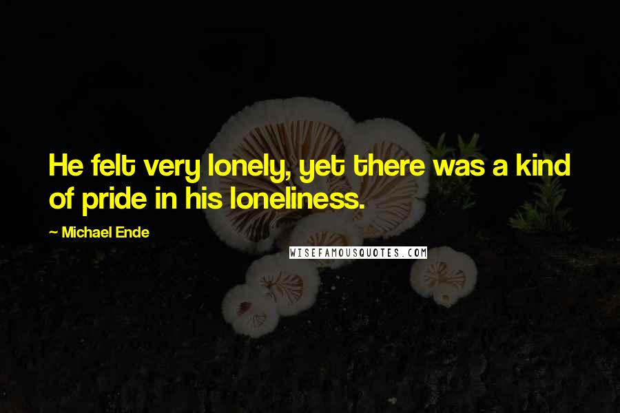 Michael Ende Quotes: He felt very lonely, yet there was a kind of pride in his loneliness.