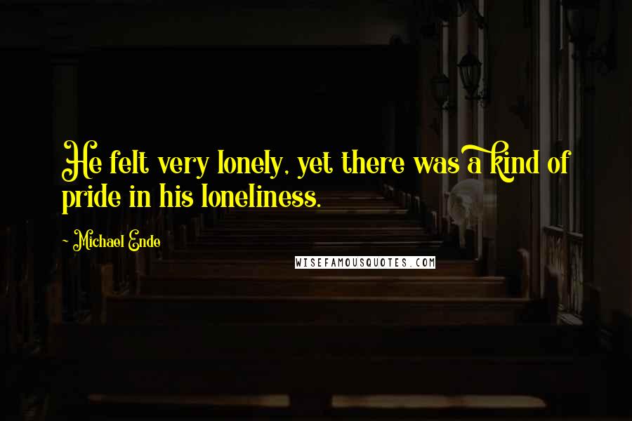 Michael Ende Quotes: He felt very lonely, yet there was a kind of pride in his loneliness.