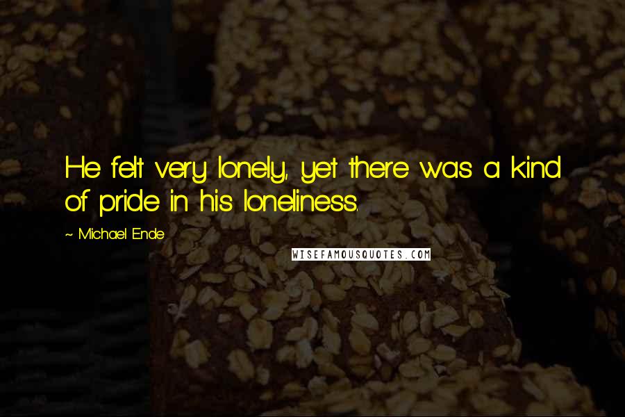 Michael Ende Quotes: He felt very lonely, yet there was a kind of pride in his loneliness.