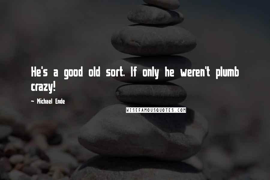 Michael Ende Quotes: He's a good old sort. If only he weren't plumb crazy!