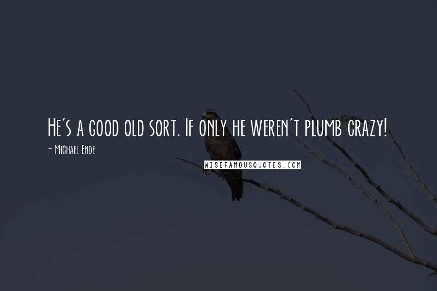 Michael Ende Quotes: He's a good old sort. If only he weren't plumb crazy!