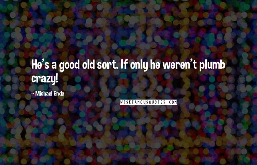 Michael Ende Quotes: He's a good old sort. If only he weren't plumb crazy!