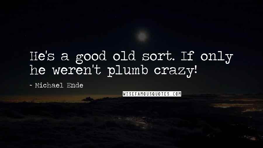 Michael Ende Quotes: He's a good old sort. If only he weren't plumb crazy!