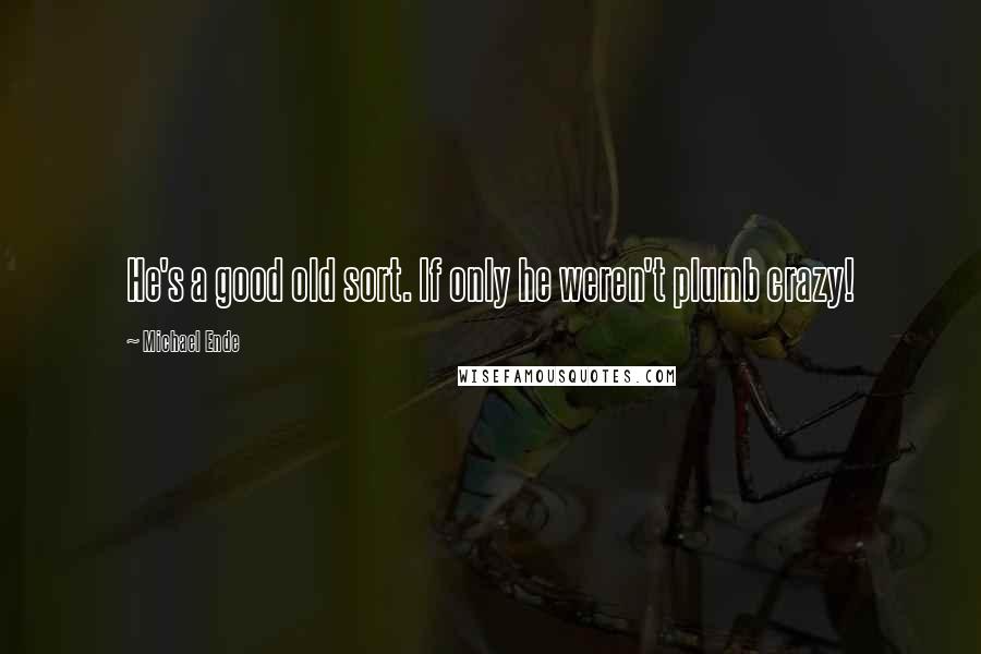 Michael Ende Quotes: He's a good old sort. If only he weren't plumb crazy!