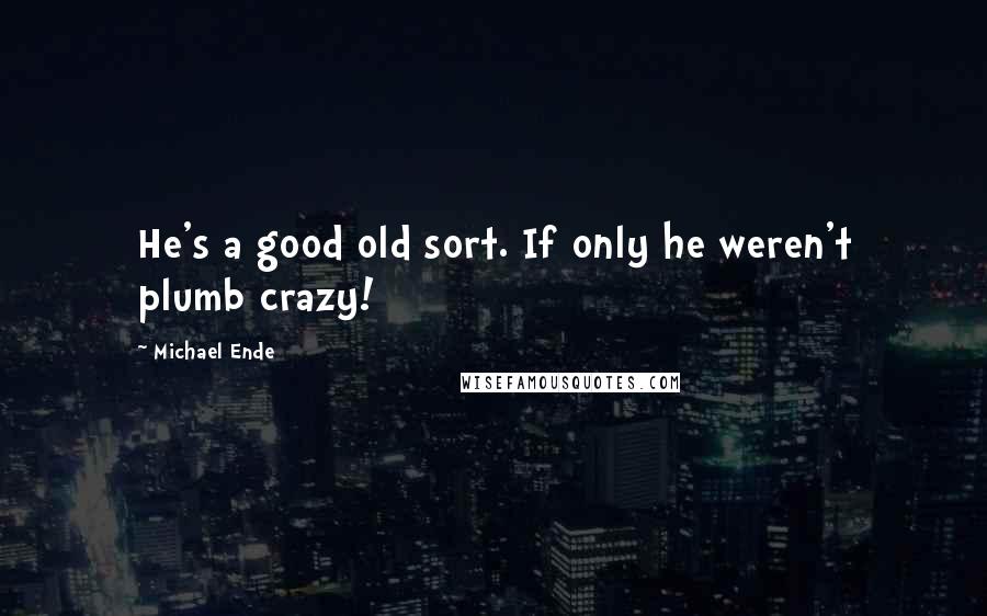 Michael Ende Quotes: He's a good old sort. If only he weren't plumb crazy!
