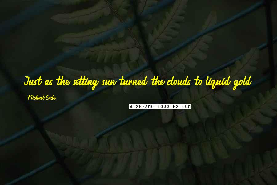 Michael Ende Quotes: Just as the setting sun turned the clouds to liquid gold.