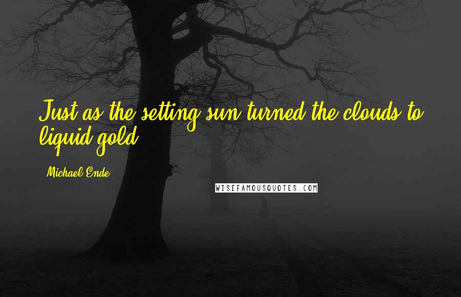 Michael Ende Quotes: Just as the setting sun turned the clouds to liquid gold.