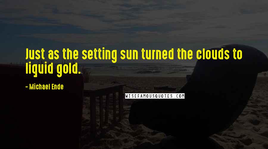 Michael Ende Quotes: Just as the setting sun turned the clouds to liquid gold.
