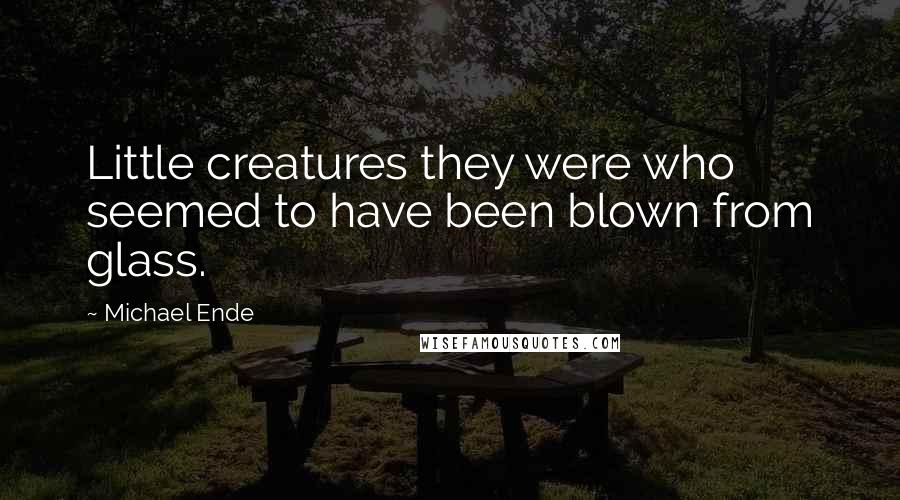 Michael Ende Quotes: Little creatures they were who seemed to have been blown from glass.