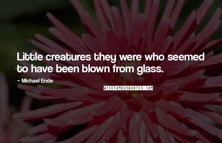 Michael Ende Quotes: Little creatures they were who seemed to have been blown from glass.