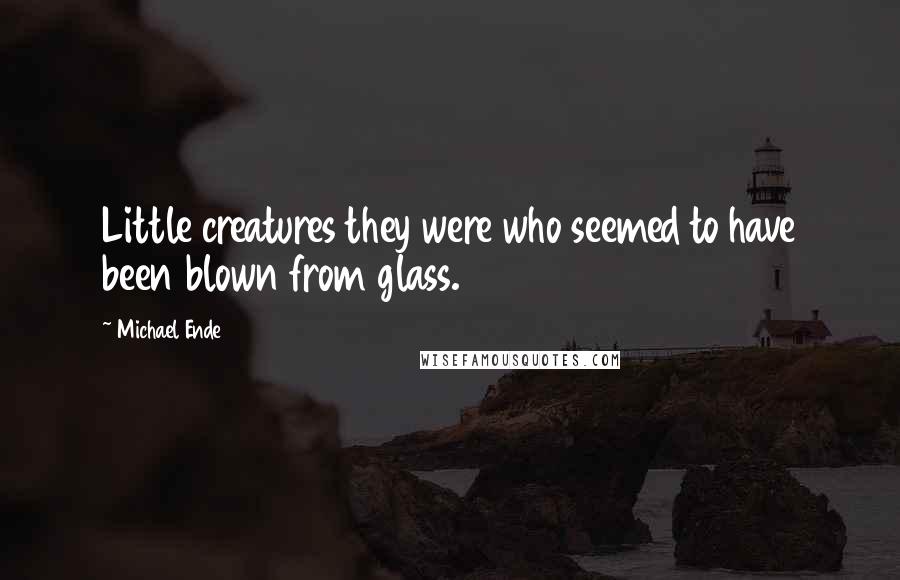 Michael Ende Quotes: Little creatures they were who seemed to have been blown from glass.