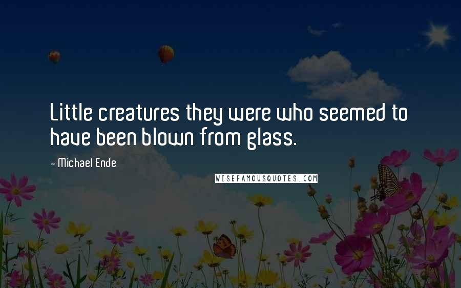 Michael Ende Quotes: Little creatures they were who seemed to have been blown from glass.