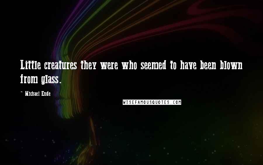 Michael Ende Quotes: Little creatures they were who seemed to have been blown from glass.