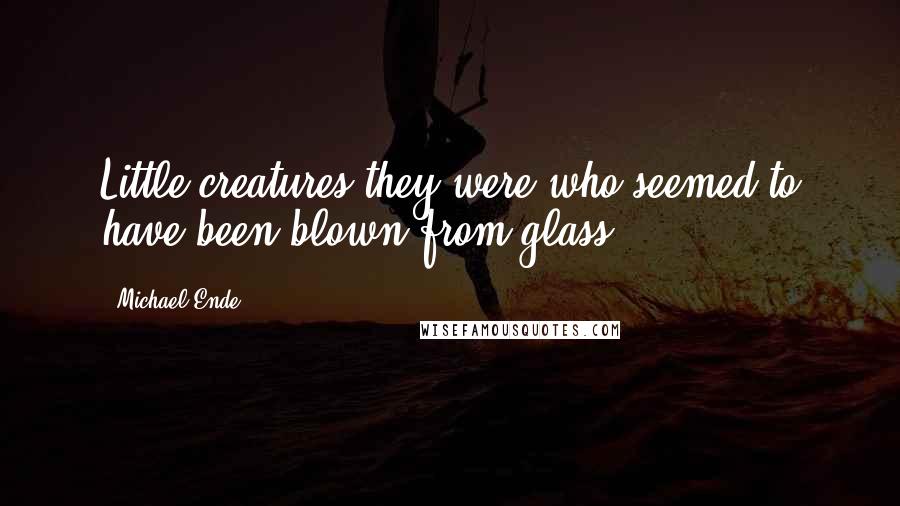 Michael Ende Quotes: Little creatures they were who seemed to have been blown from glass.