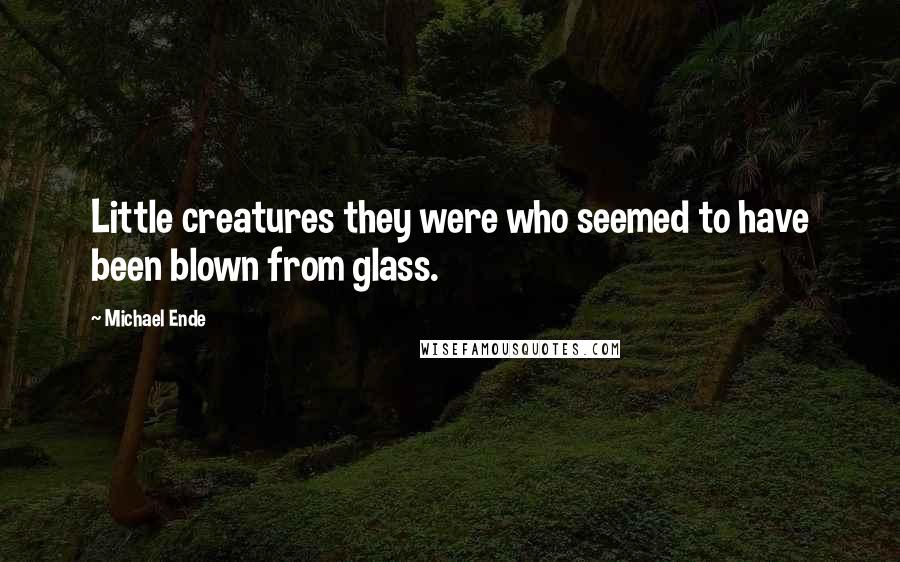 Michael Ende Quotes: Little creatures they were who seemed to have been blown from glass.