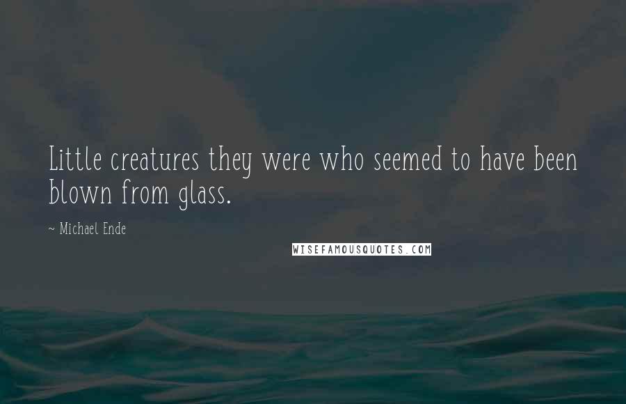 Michael Ende Quotes: Little creatures they were who seemed to have been blown from glass.