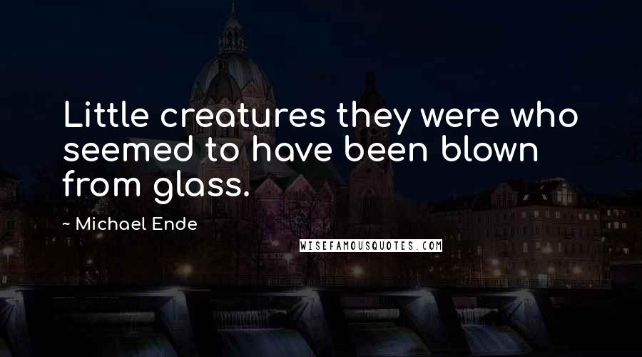 Michael Ende Quotes: Little creatures they were who seemed to have been blown from glass.