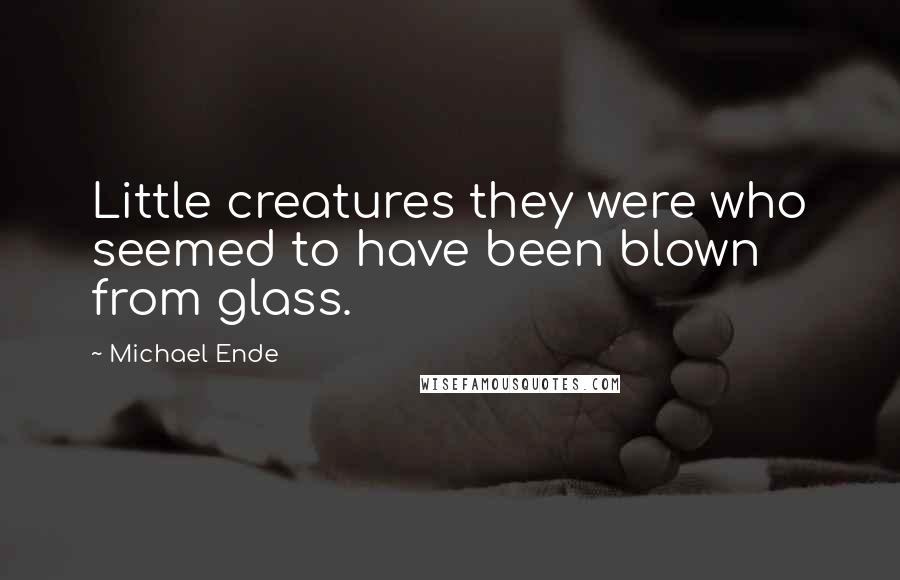 Michael Ende Quotes: Little creatures they were who seemed to have been blown from glass.