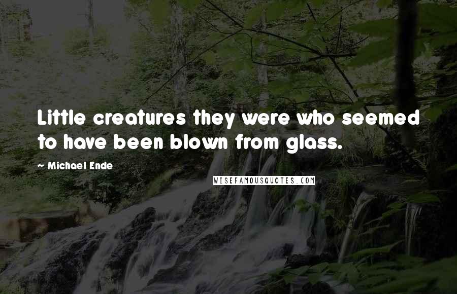 Michael Ende Quotes: Little creatures they were who seemed to have been blown from glass.