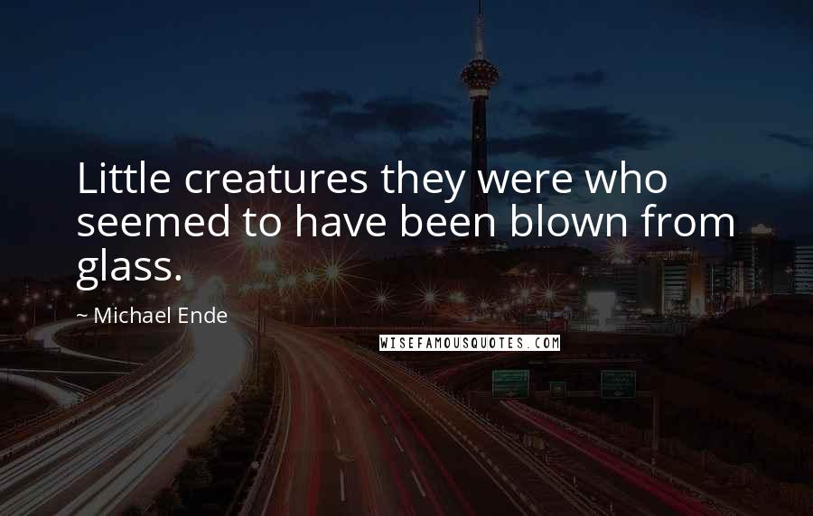 Michael Ende Quotes: Little creatures they were who seemed to have been blown from glass.