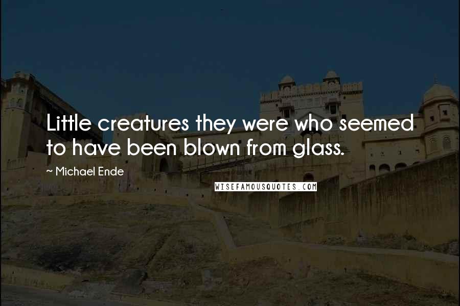 Michael Ende Quotes: Little creatures they were who seemed to have been blown from glass.