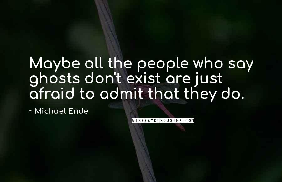 Michael Ende Quotes: Maybe all the people who say ghosts don't exist are just afraid to admit that they do.