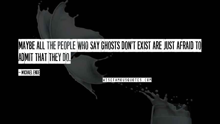 Michael Ende Quotes: Maybe all the people who say ghosts don't exist are just afraid to admit that they do.