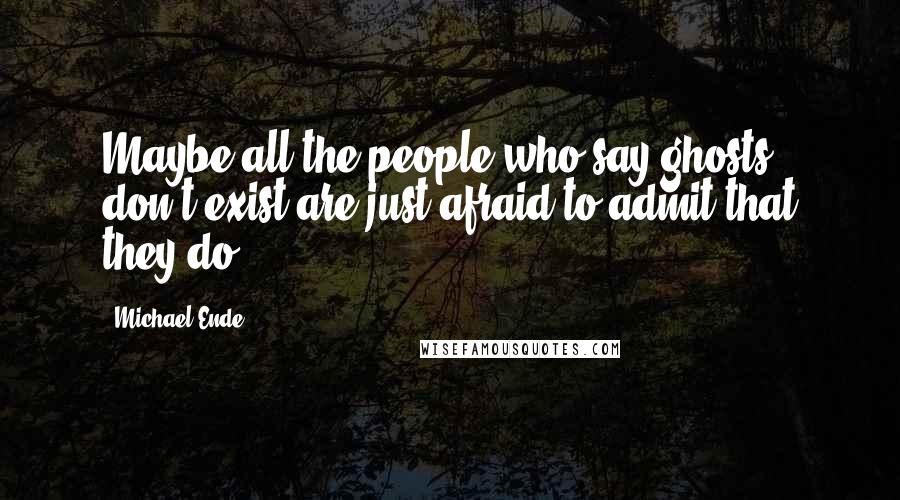 Michael Ende Quotes: Maybe all the people who say ghosts don't exist are just afraid to admit that they do.