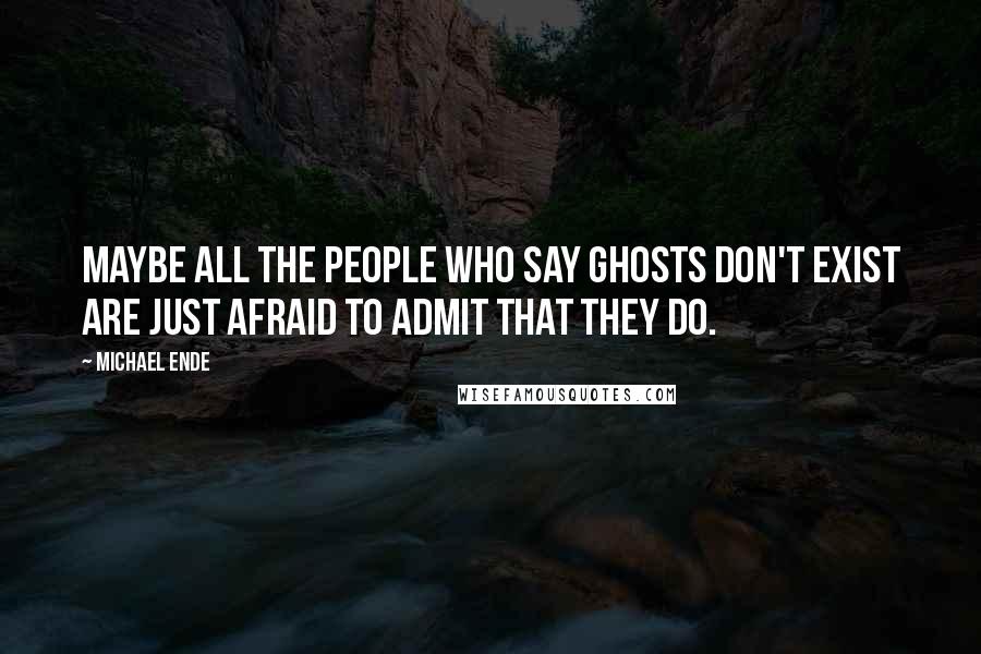 Michael Ende Quotes: Maybe all the people who say ghosts don't exist are just afraid to admit that they do.