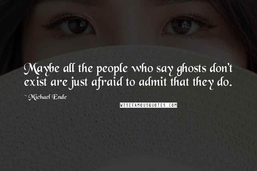 Michael Ende Quotes: Maybe all the people who say ghosts don't exist are just afraid to admit that they do.