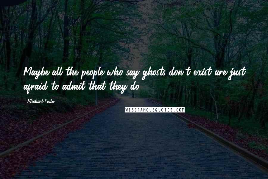 Michael Ende Quotes: Maybe all the people who say ghosts don't exist are just afraid to admit that they do.