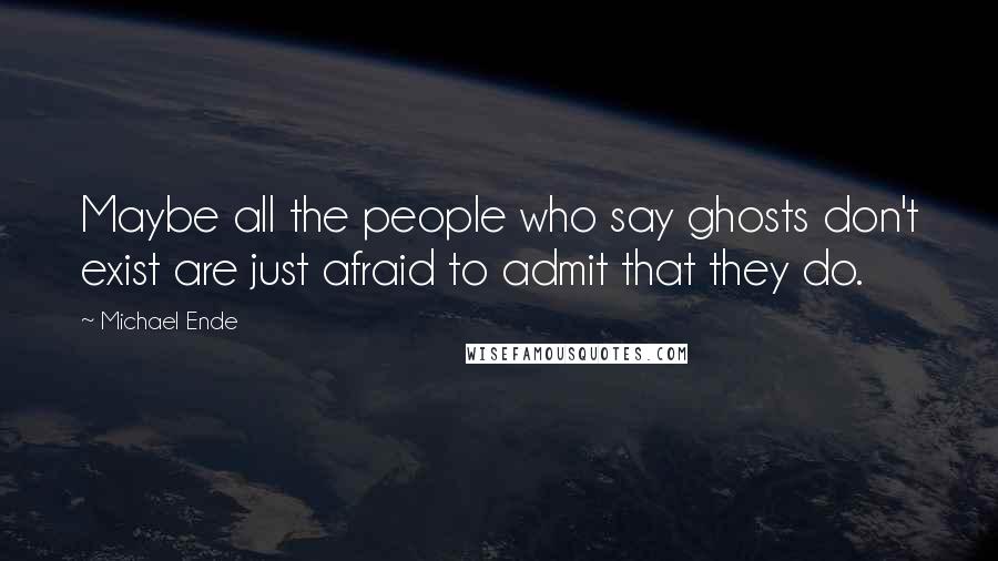 Michael Ende Quotes: Maybe all the people who say ghosts don't exist are just afraid to admit that they do.