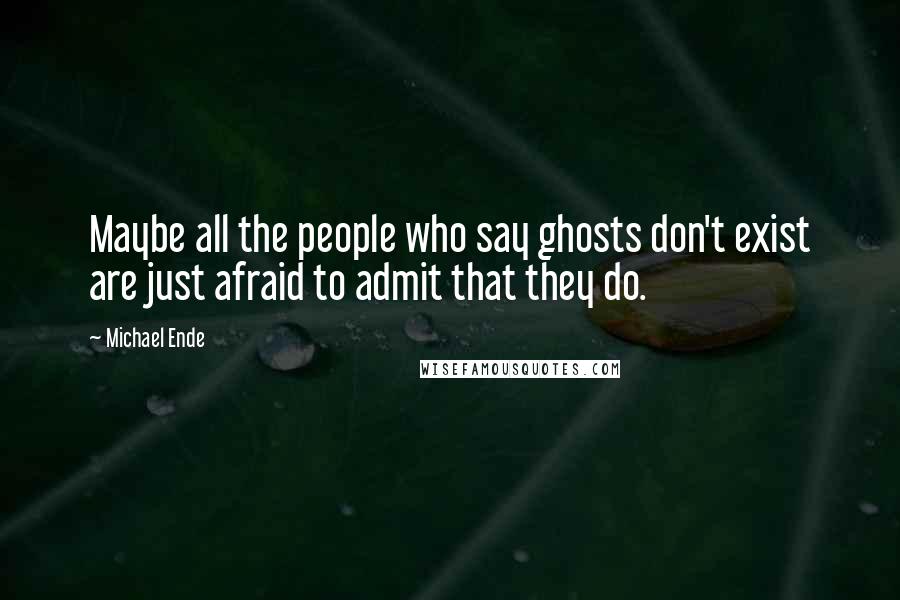 Michael Ende Quotes: Maybe all the people who say ghosts don't exist are just afraid to admit that they do.