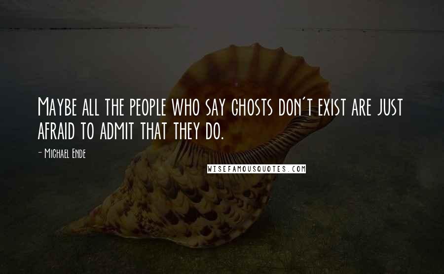 Michael Ende Quotes: Maybe all the people who say ghosts don't exist are just afraid to admit that they do.